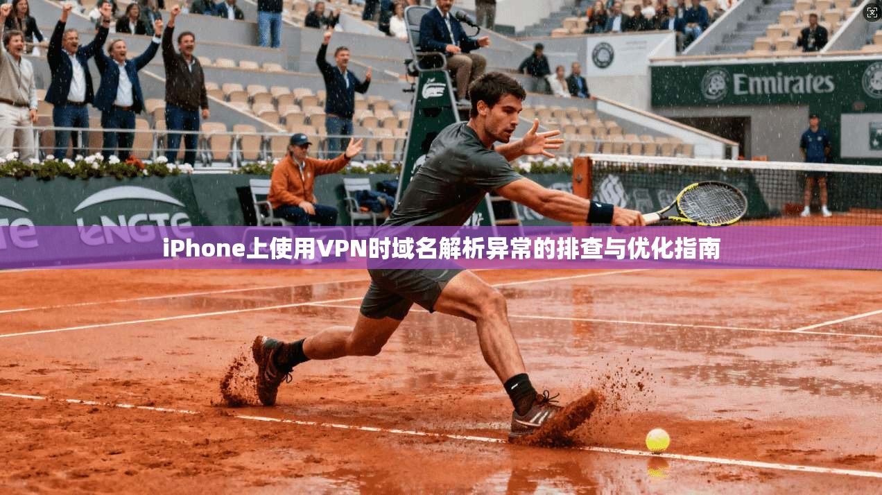 iPhone上使用VPN时域名解析异常的排查与优化指南