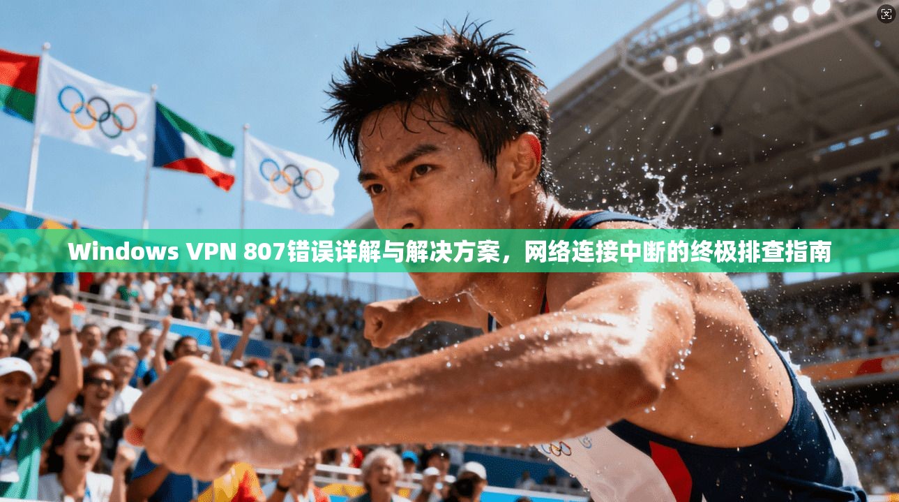 Windows VPN 807错误详解与解决方案，网络连接中断的终极排查指南