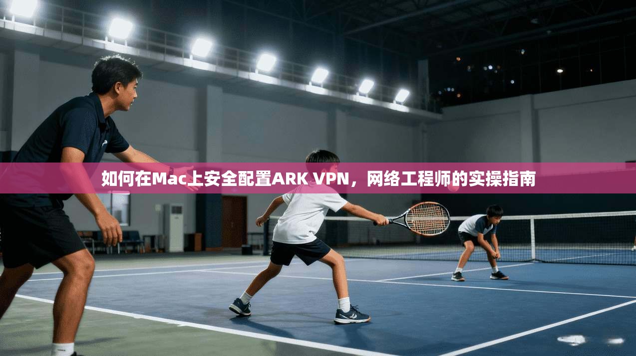 如何在Mac上安全配置ARK VPN，网络工程师的实操指南
