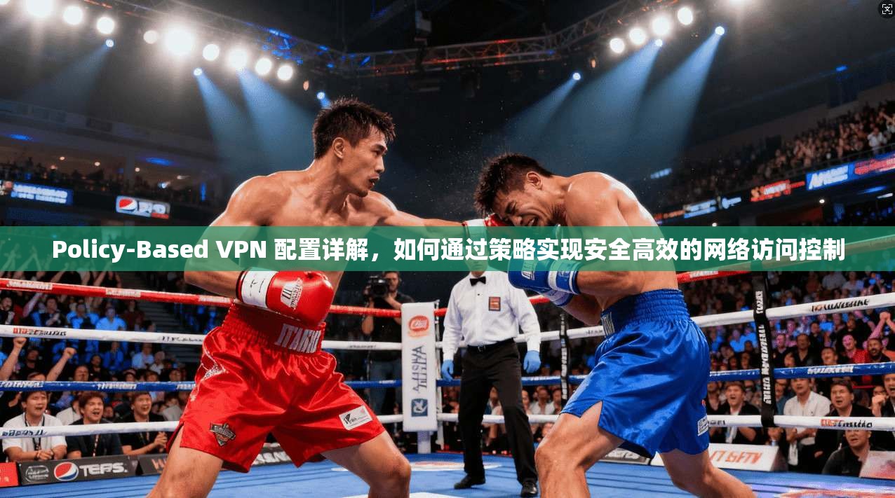 Policy-Based VPN 配置详解，如何通过策略实现安全高效的网络访问控制