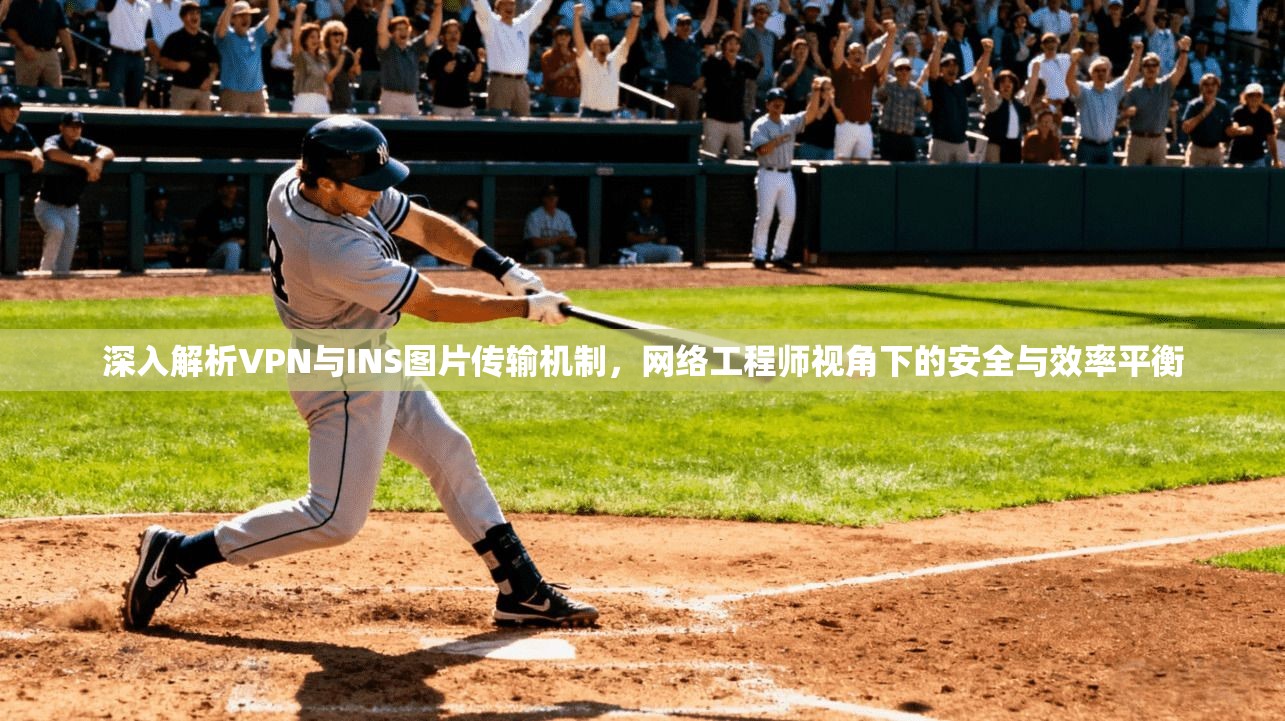 深入解析VPN与INS图片传输机制，网络工程师视角下的安全与效率平衡