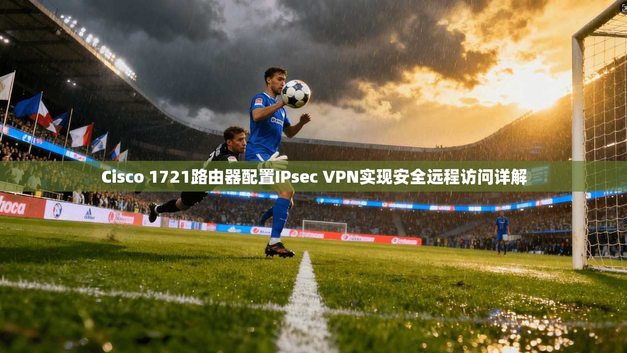 Cisco 1721路由器配置IPsec VPN实现安全远程访问详解
