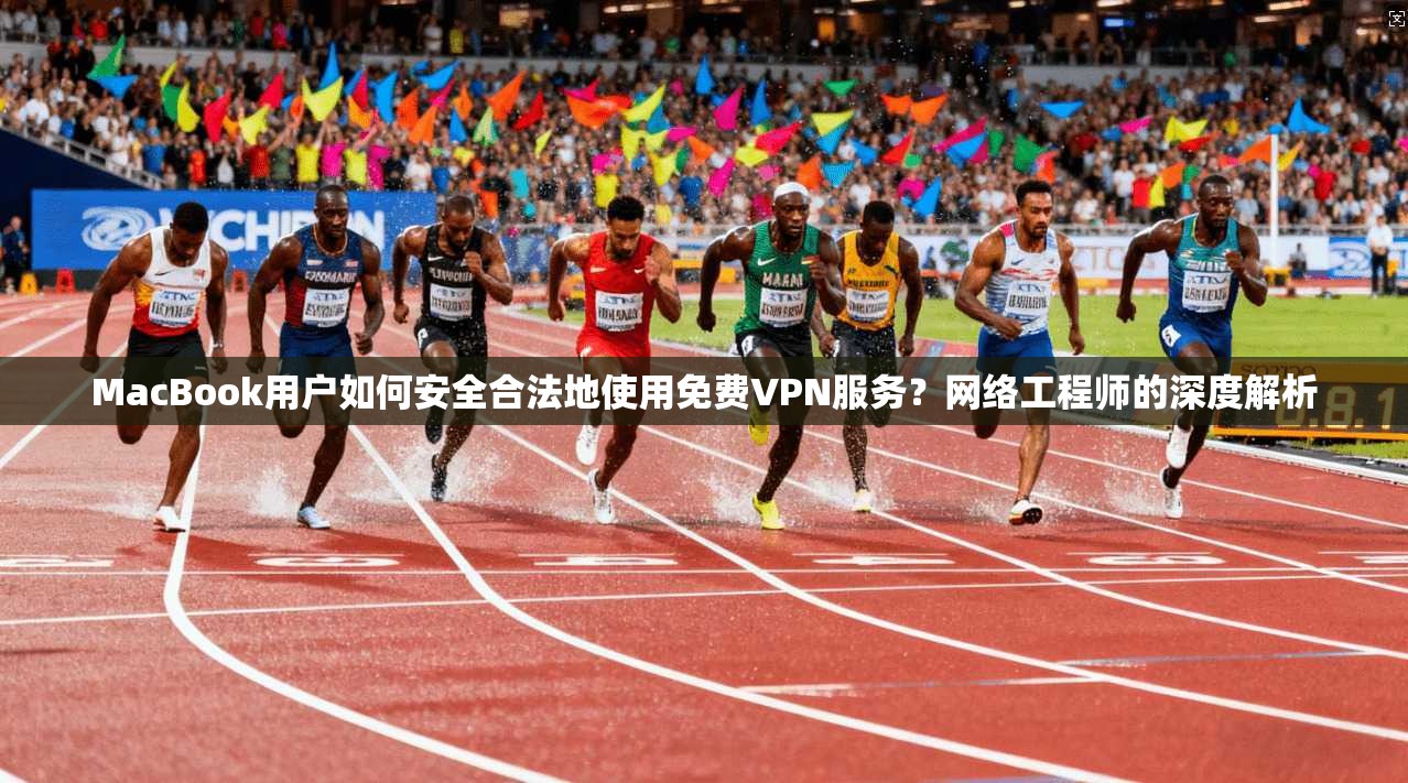 MacBook用户如何安全合法地使用免费VPN服务？网络工程师的深度解析