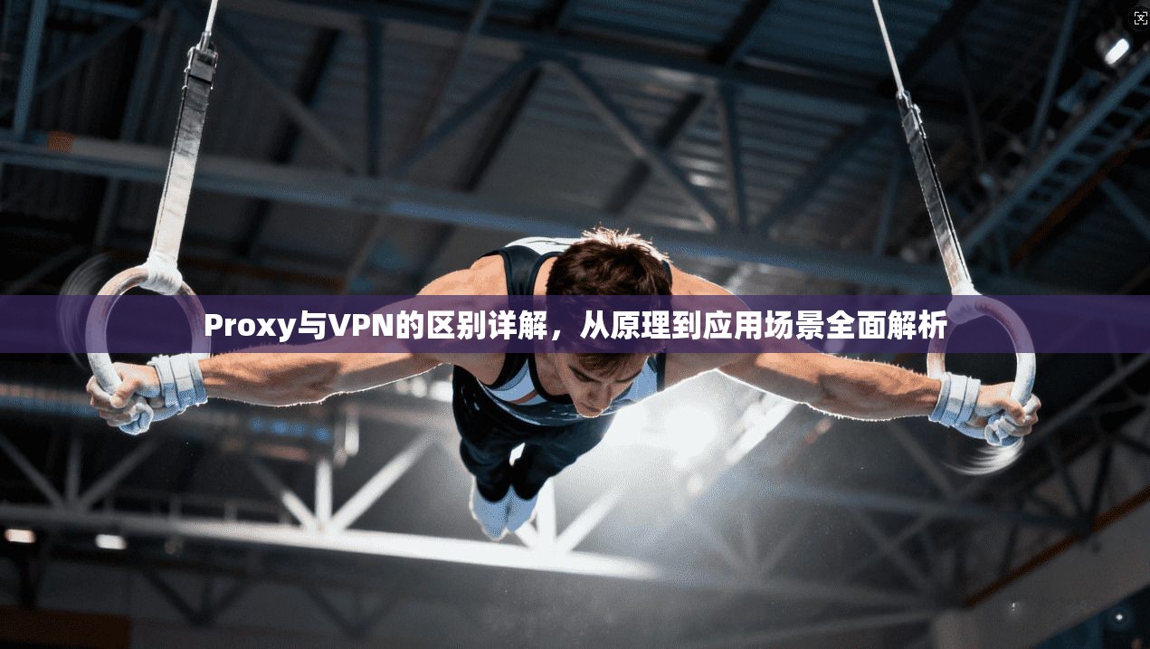 Proxy与VPN的区别详解，从原理到应用场景全面解析