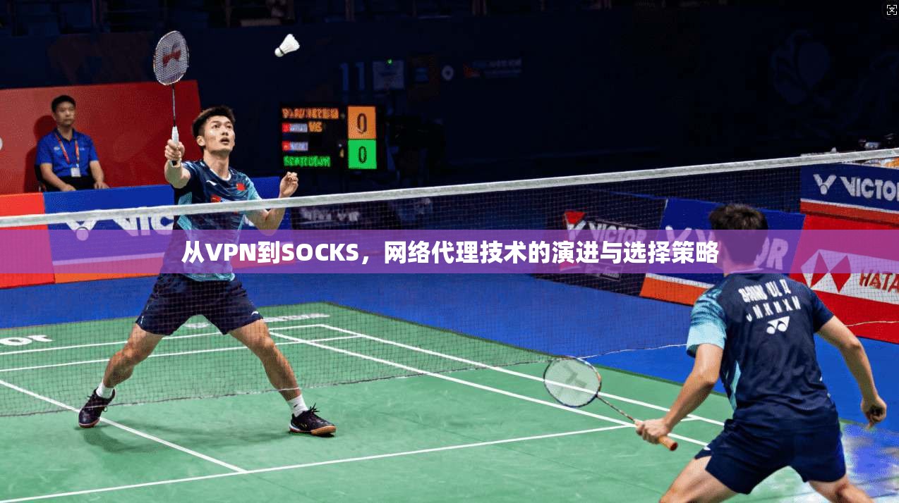 从VPN到SOCKS，网络代理技术的演进与选择策略