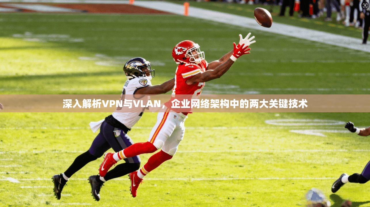 深入解析VPN与VLAN，企业网络架构中的两大关键技术
