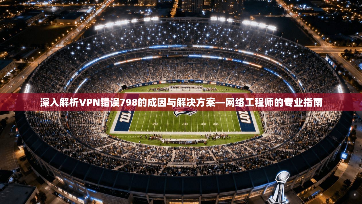 深入解析VPN错误798的成因与解决方案—网络工程师的专业指南 深入解析VPN错误798的成因与解决方案—网络工程师的专业指南