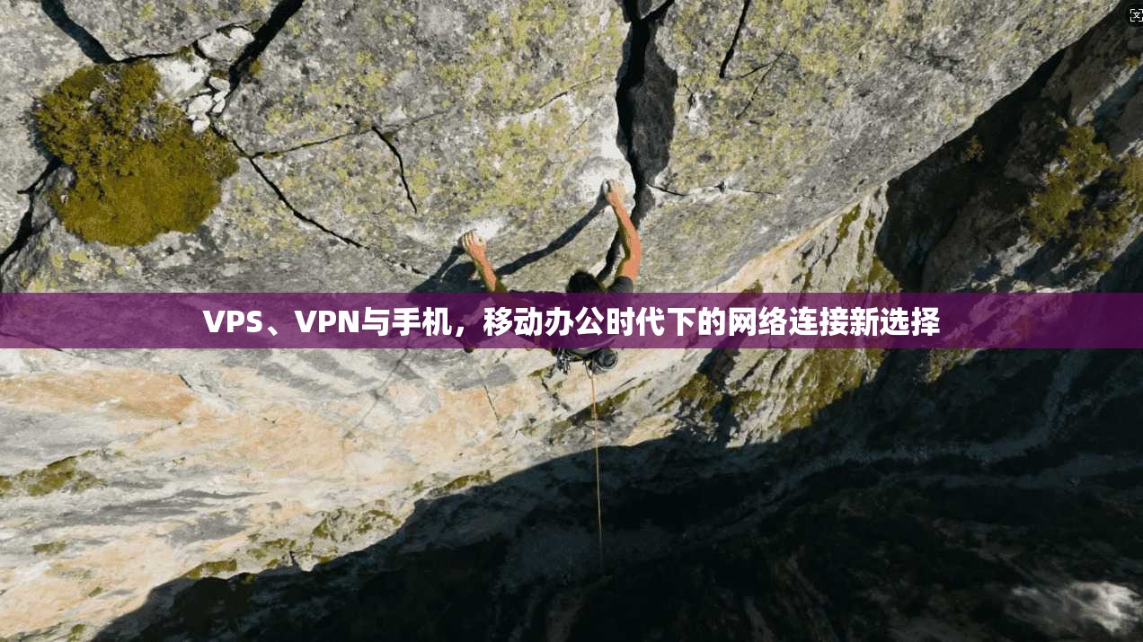 VPS、VPN与手机，移动办公时代下的网络连接新选择
