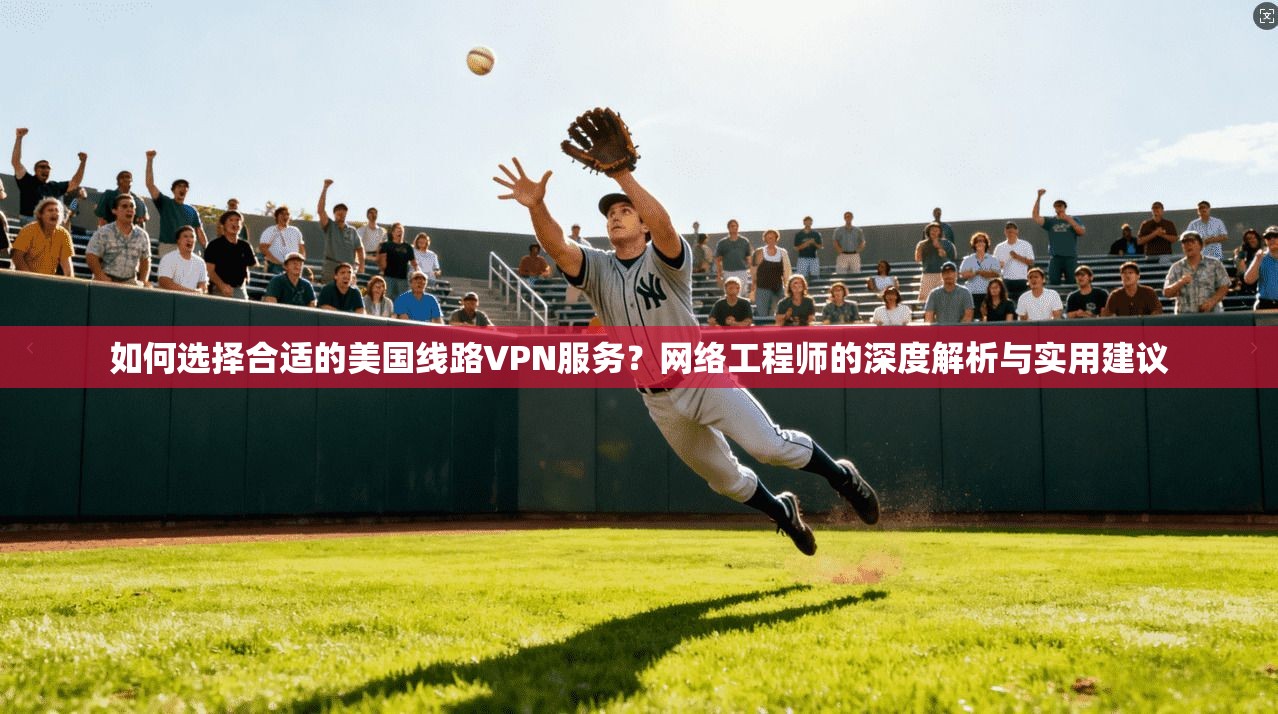 如何选择合适的美国线路VPN服务？网络工程师的深度解析与实用建议