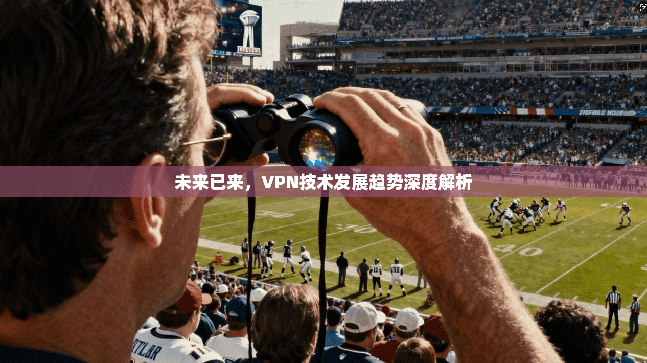 未来已来，VPN技术发展趋势深度解析