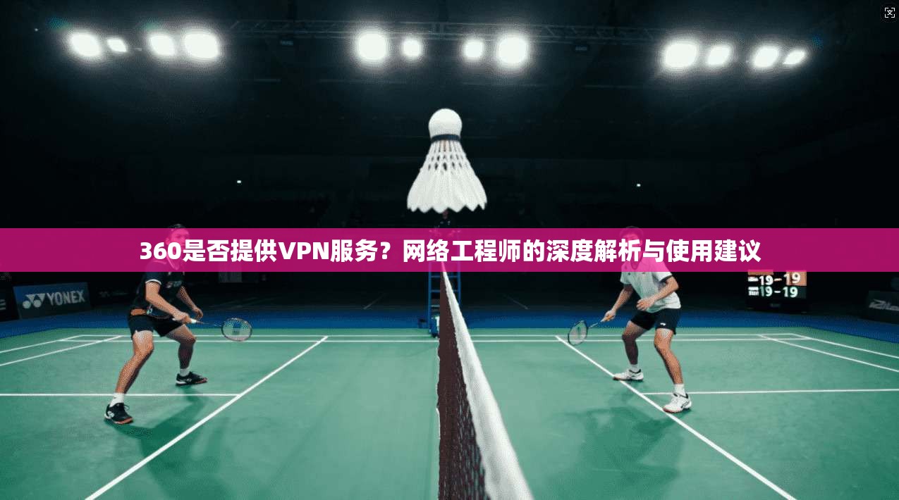 360是否提供VPN服务？网络工程师的深度解析与使用建议