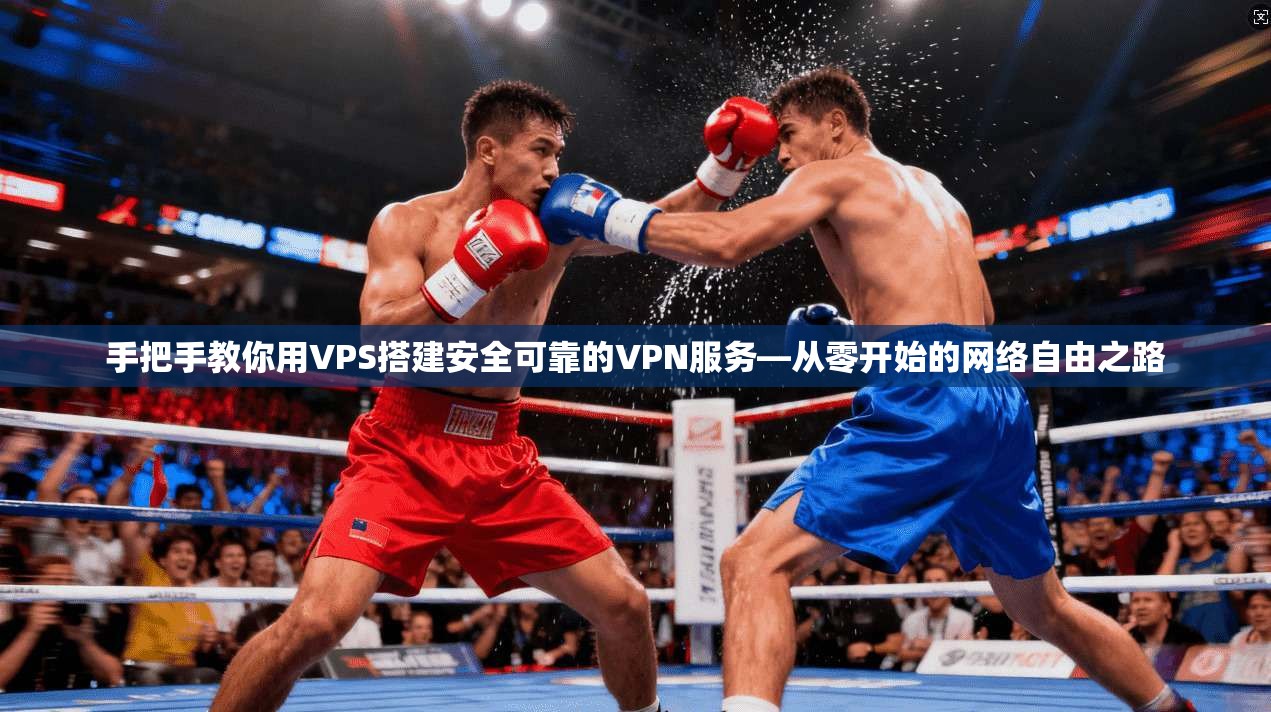 手把手教你用VPS搭建安全可靠的VPN服务—从零开始的网络自由之路