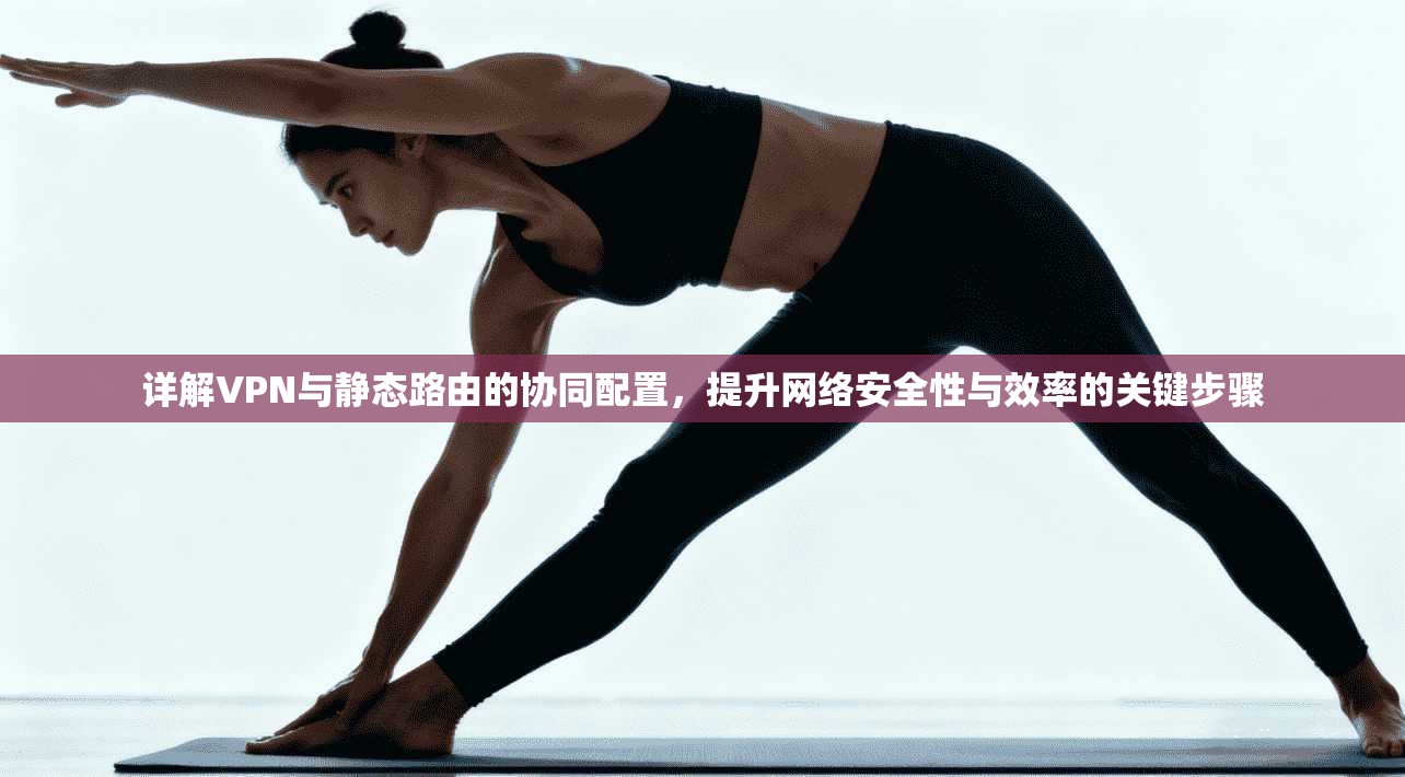 详解VPN与静态路由的协同配置,提升网络安全性与效率的关键步骤 详解VPN与静态路由的协同配置,提升网络安全性与效率的关键步骤