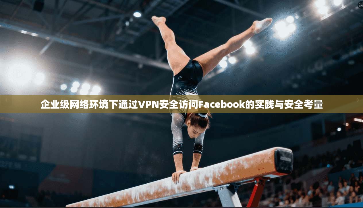 企业级网络环境下通过VPN安全访问Facebook的实践与安全考量
