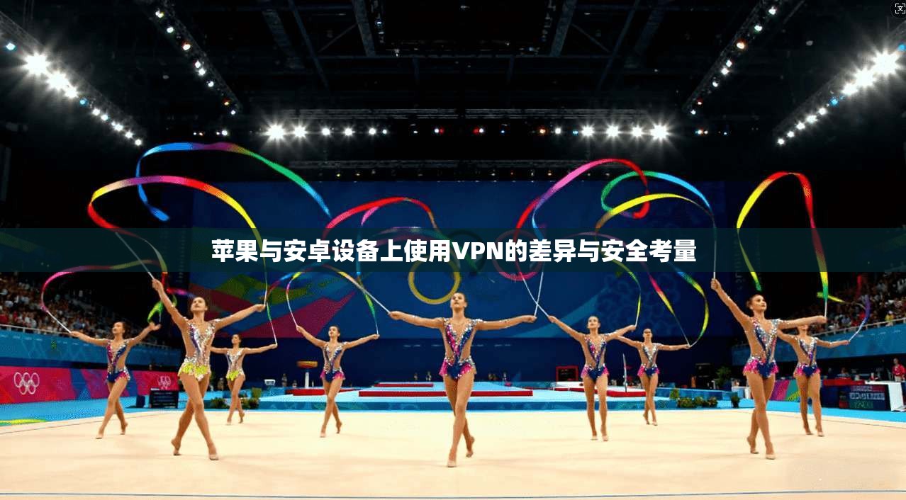 苹果与安卓设备上使用VPN的差异与安全考量