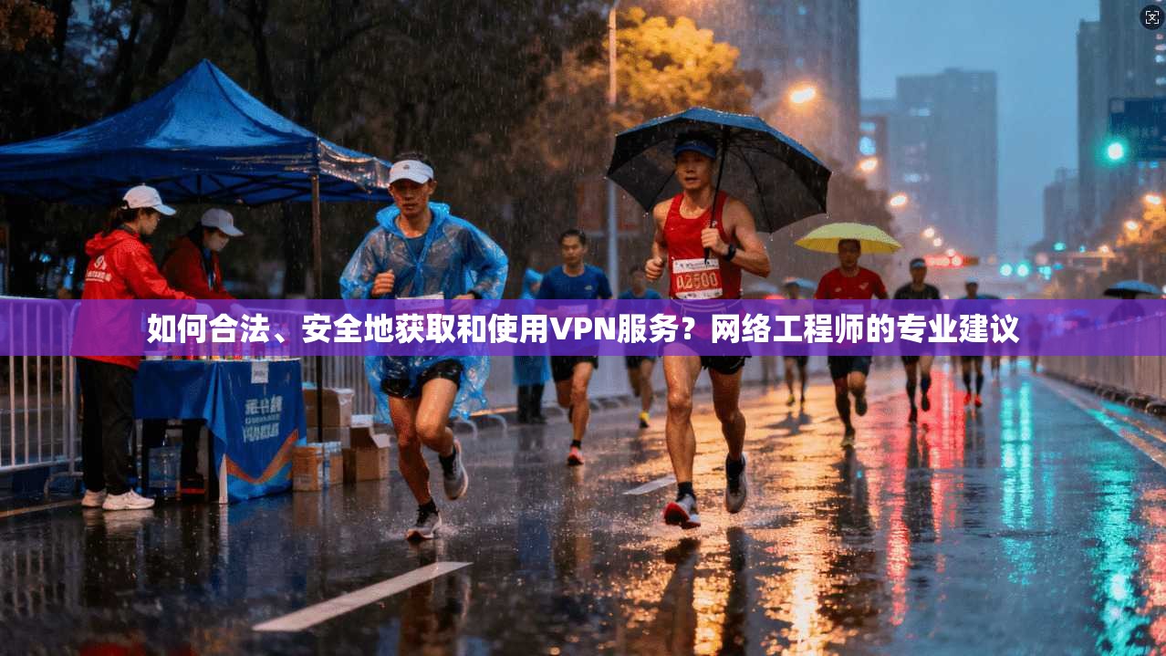 如何合法、安全地获取和使用VPN服务？网络工程师的专业建议