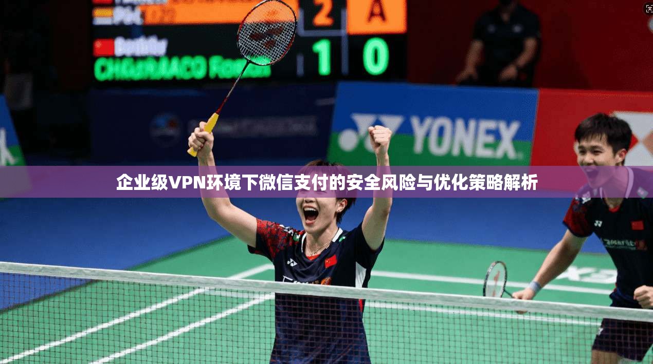 企业级VPN环境下微信支付的安全风险与优化策略解析