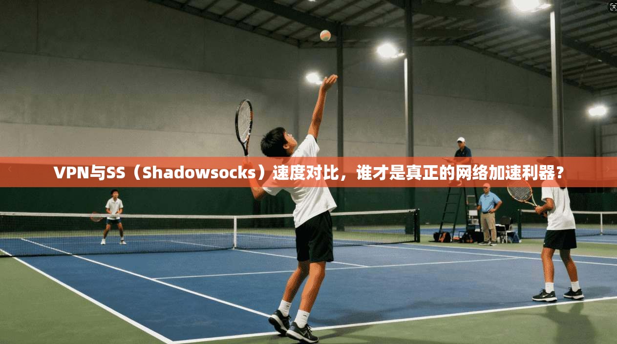 VPN与SS（Shadowsocks）速度对比，谁才是真正的网络加速利器？