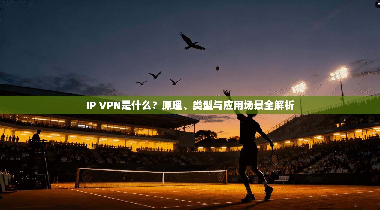 IP VPN是什么？原理、类型与应用场景全解析