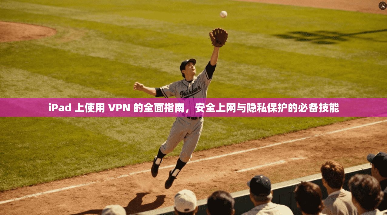 iPad 上使用 VPN 的全面指南，安全上网与隐私保护的必备技能