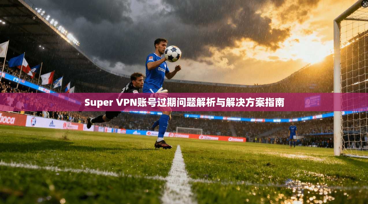 Super VPN账号过期问题解析与解决方案指南