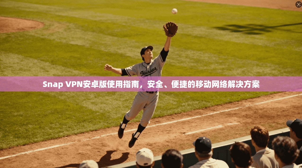 Snap VPN安卓版使用指南，安全、便捷的移动网络解决方案