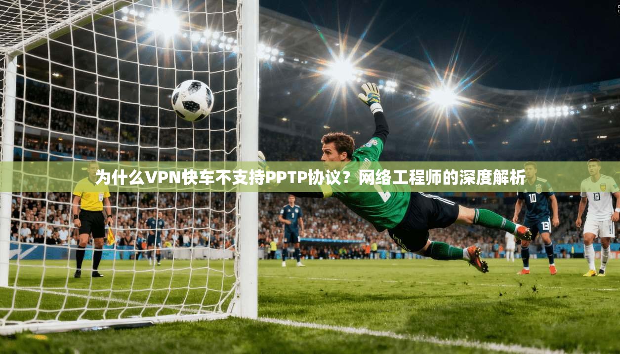 为什么VPN快车不支持PPTP协议？网络工程师的深度解析