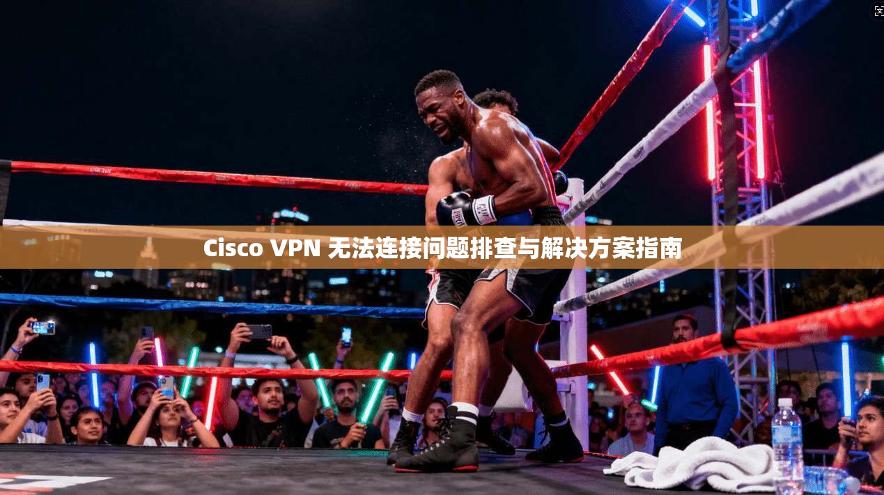 Cisco VPN 无法连接问题排查与解决方案指南 Cisco VPN 无法连接问题排查与解决方案指南