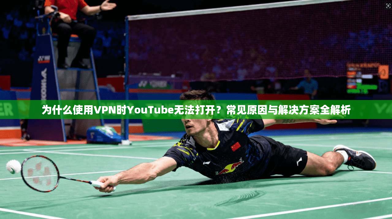 为什么使用VPN时YouTube无法打开？常见原因与解决方案全解析