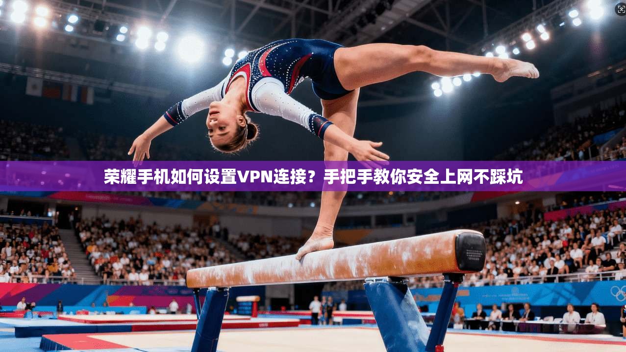 荣耀手机如何设置VPN连接？手把手教你安全上网不踩坑