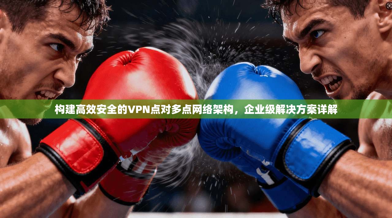 构建高效安全的VPN点对多点网络架构,企业级解决方案详解 构建高效安全的VPN点对多点网络架构,企业级解决方案详解