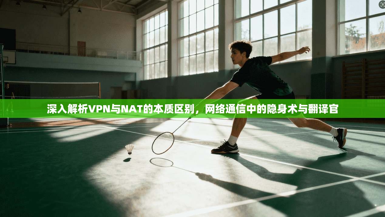 深入解析VPN与NAT的本质区别，网络通信中的隐身术与翻译官