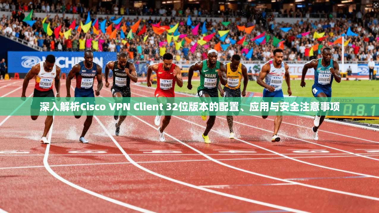 深入解析Cisco VPN Client 32位版本的配置、应用与安全注意事项