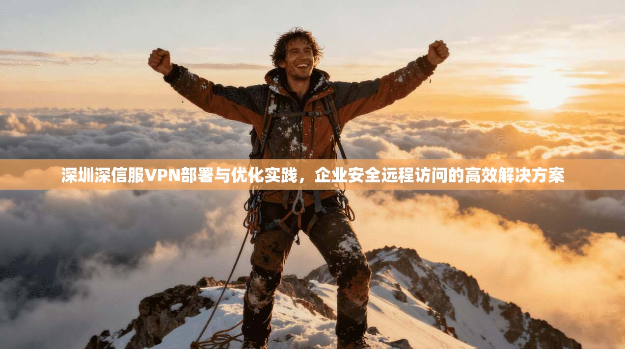 深圳深信服VPN部署与优化实践，企业安全远程访问的高效解决方案