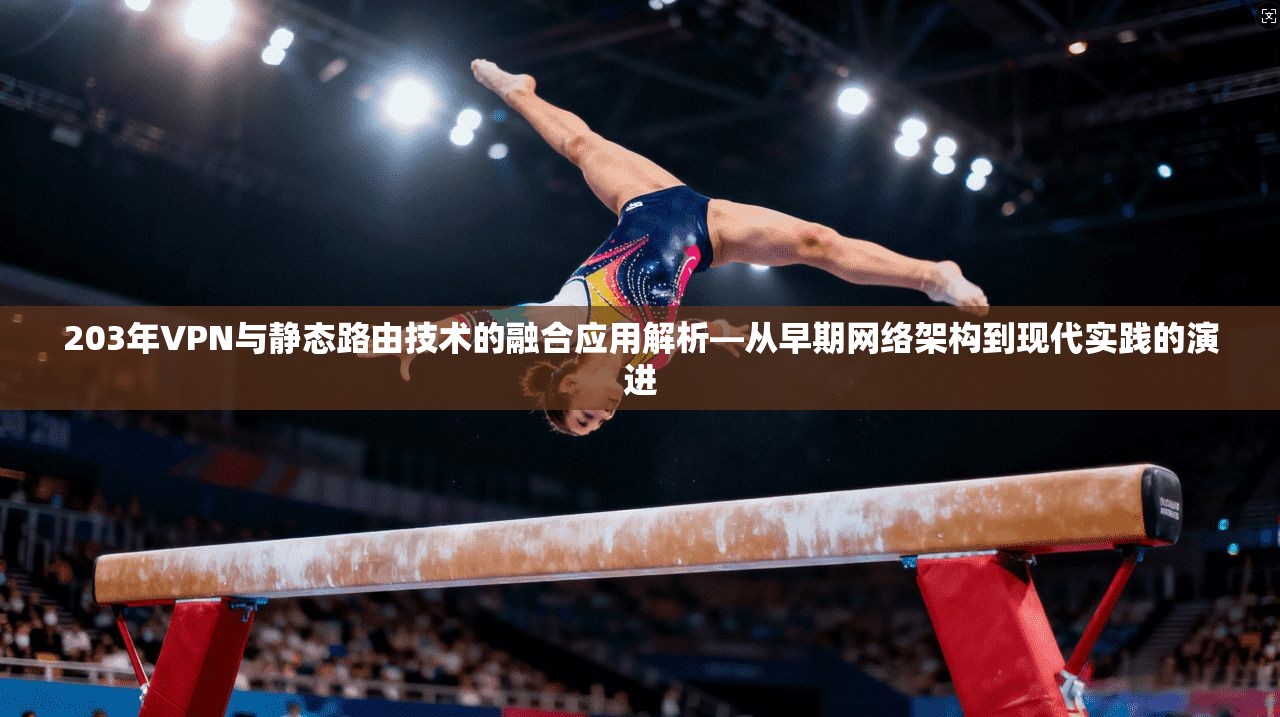 203年VPN与静态路由技术的融合应用解析—从早期网络架构到现代实践的演进