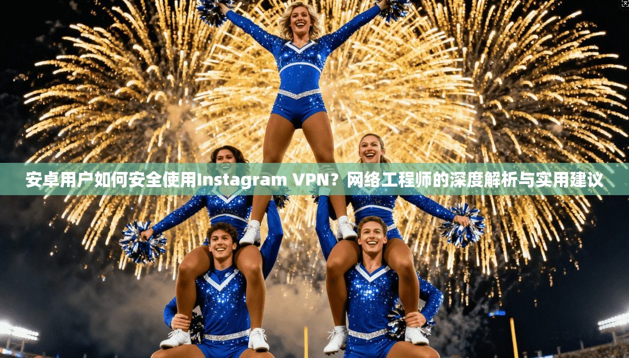 安卓用户如何安全使用Instagram VPN？网络工程师的深度解析与实用建议