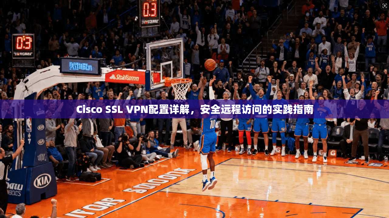 Cisco SSL VPN配置详解,安全远程访问的实践指南 Cisco SSL VPN配置详解,安全远程访问的实践指南