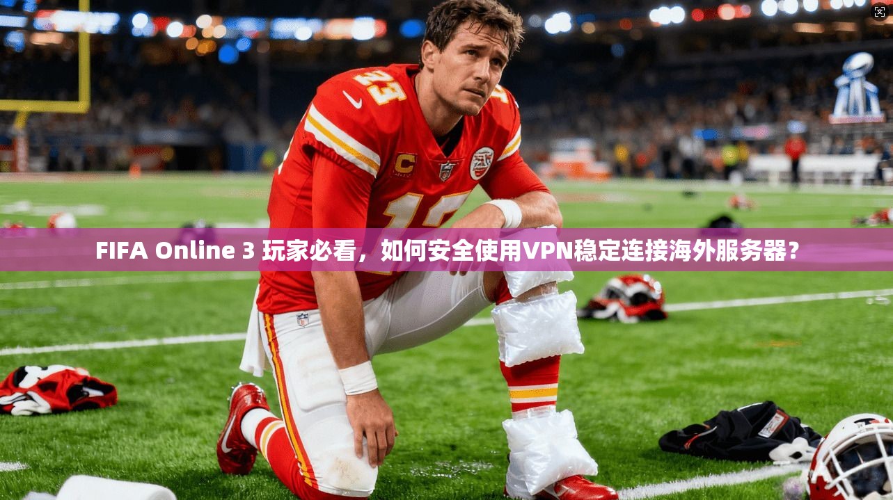 FIFA Online 3 玩家必看，如何安全使用VPN稳定连接海外服务器？