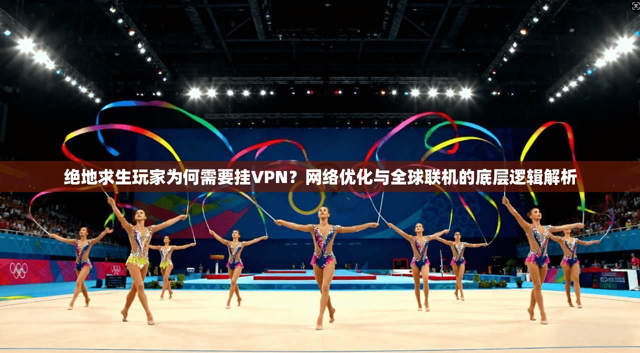 绝地求生玩家为何需要挂VPN？网络优化与全球联机的底层逻辑解析