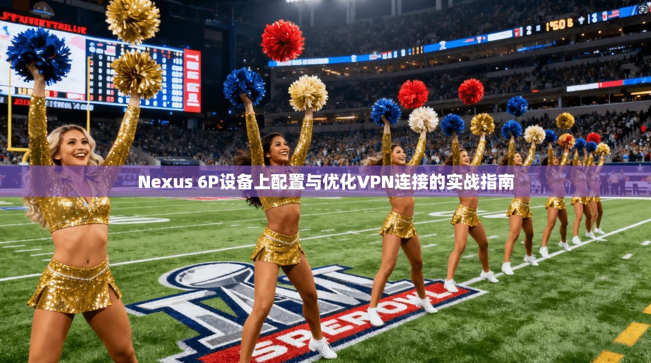 Nexus 6P设备上配置与优化VPN连接的实战指南