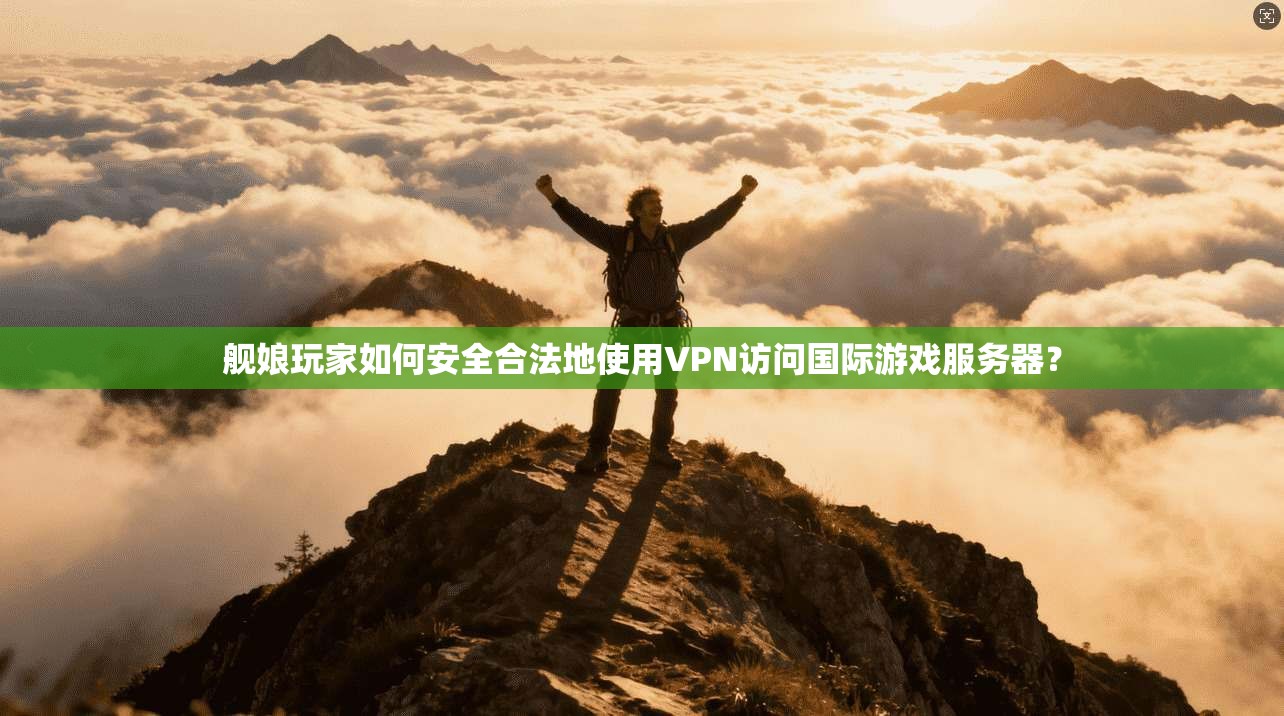 舰娘玩家如何安全合法地使用VPN访问国际游戏服务器？