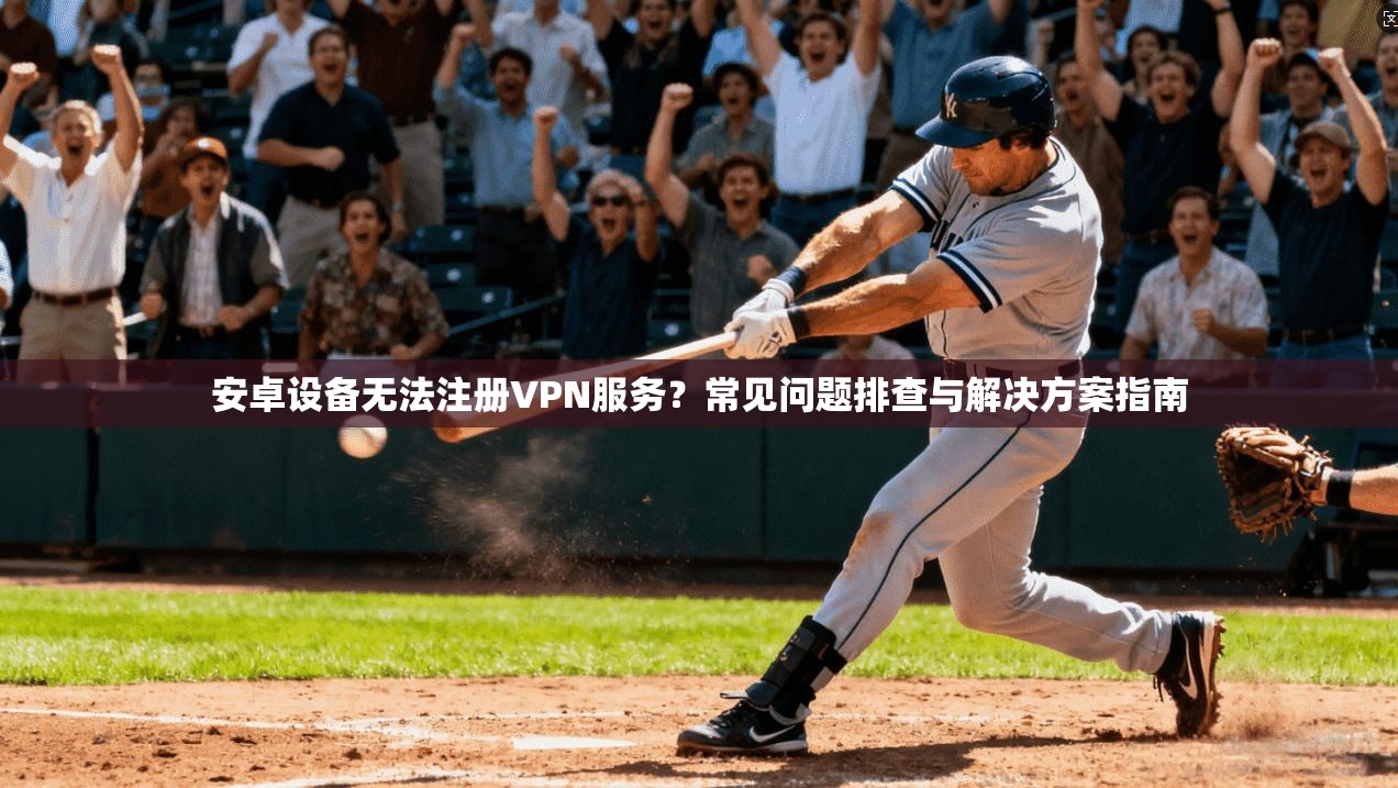 安卓设备无法注册VPN服务？常见问题排查与解决方案指南