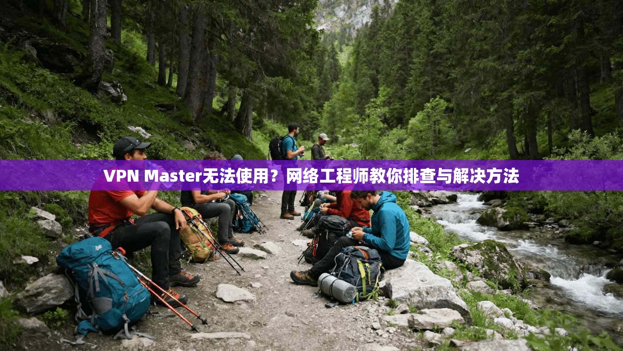 VPN Master无法使用？网络工程师教你排查与解决方法
