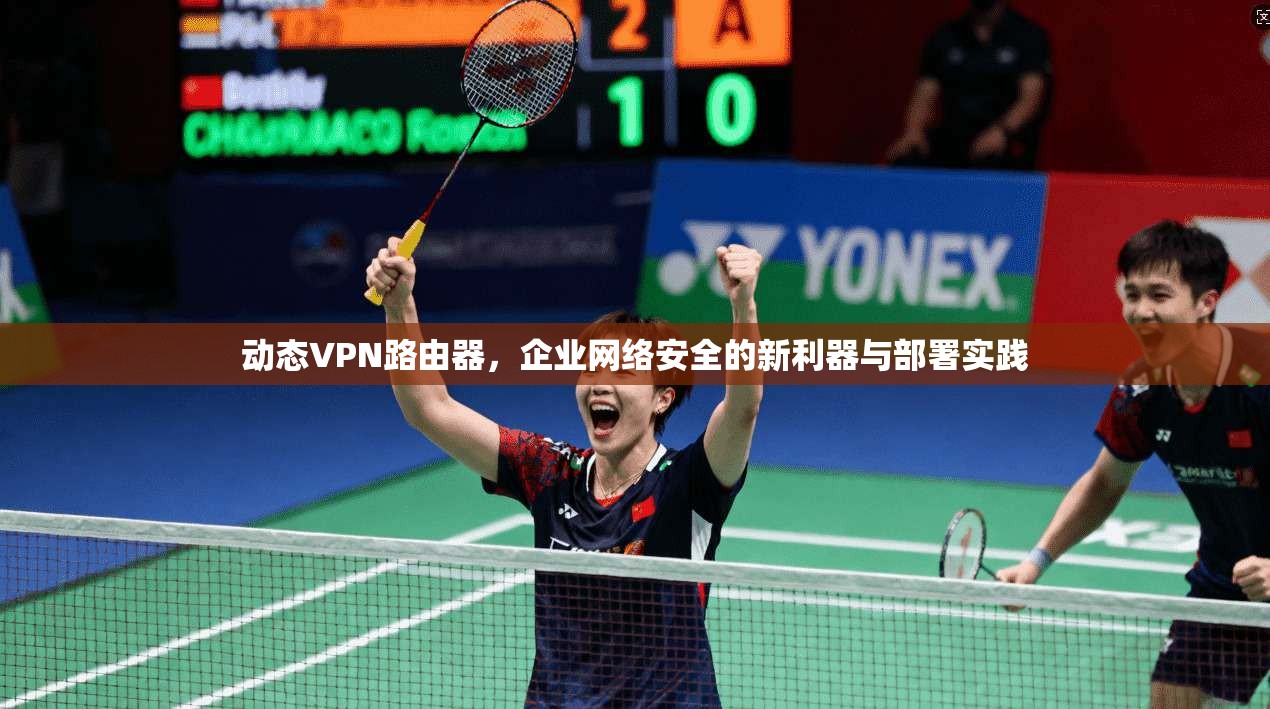 动态VPN路由器，企业网络安全的新利器与部署实践