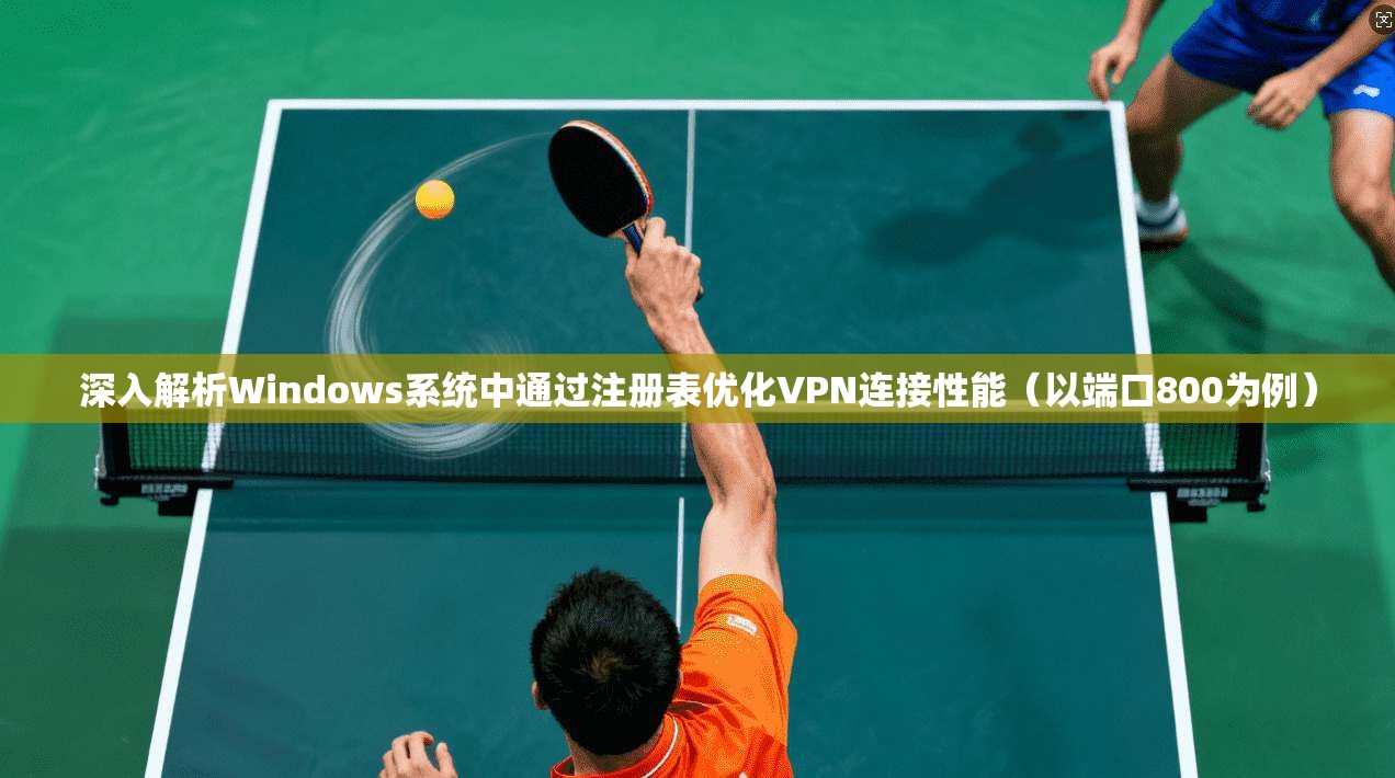 深入解析Windows系统中通过注册表优化VPN连接性能（以端口800为例）