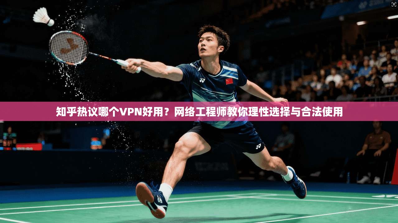 知乎热议哪个VPN好用？网络工程师教你理性选择与合法使用
