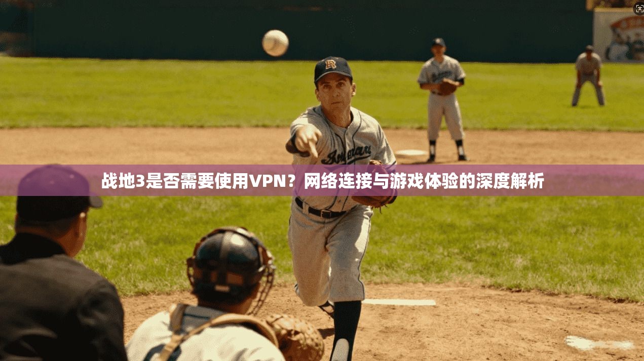 战地3是否需要使用VPN？网络连接与游戏体验的深度解析
