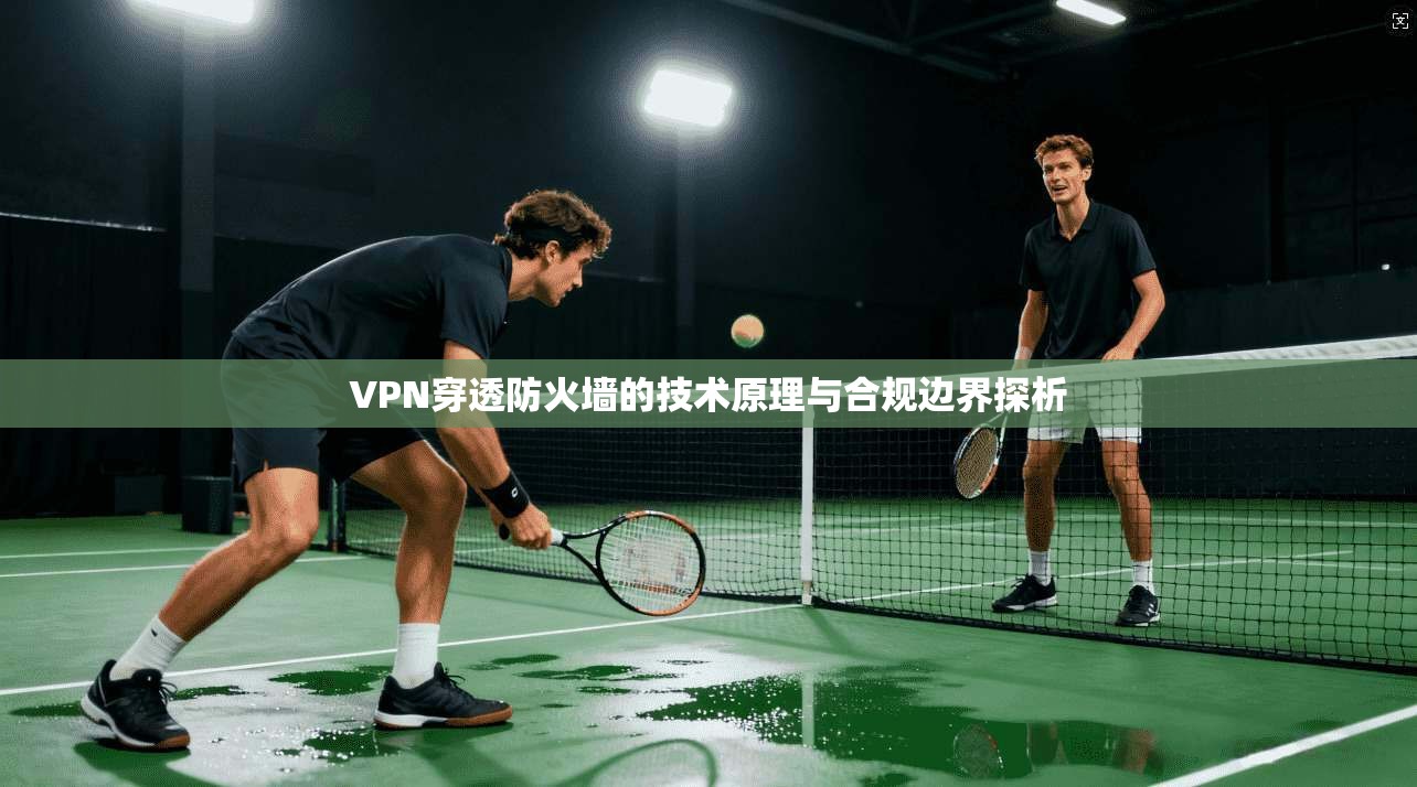 VPN穿透防火墙的技术原理与合规边界探析
