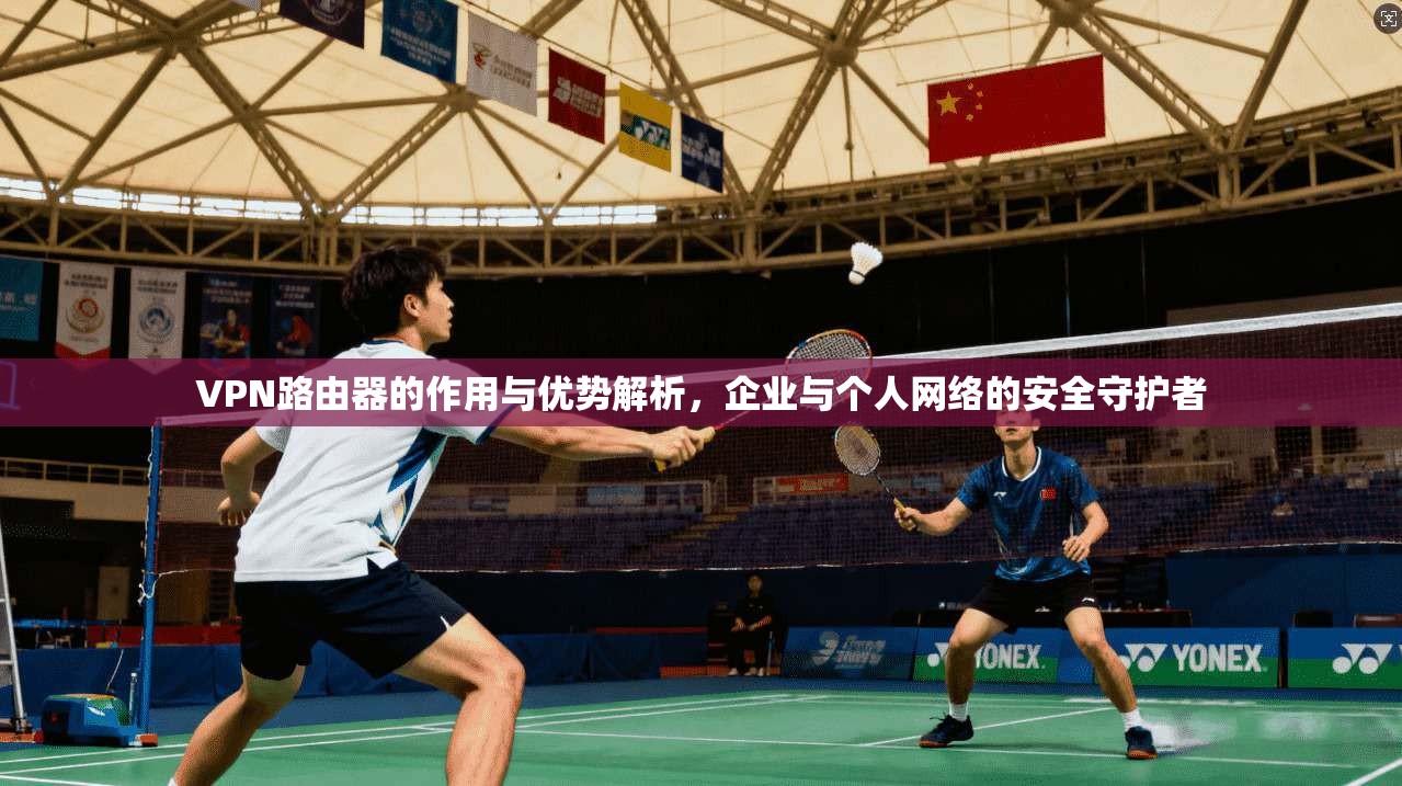 VPN路由器的作用与优势解析，企业与个人网络的安全守护者