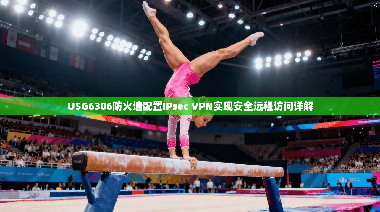 USG6306防火墙配置IPsec VPN实现安全远程访问详解